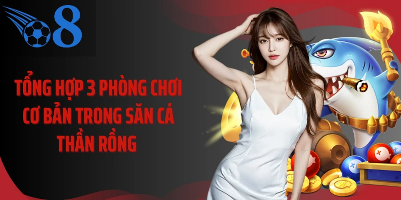 Tổng hợp 3 phòng chơi cơ bản trong săn cá thần rồng 